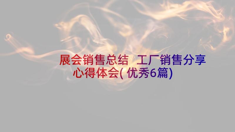 展会销售总结 工厂销售分享心得体会(优秀6篇)