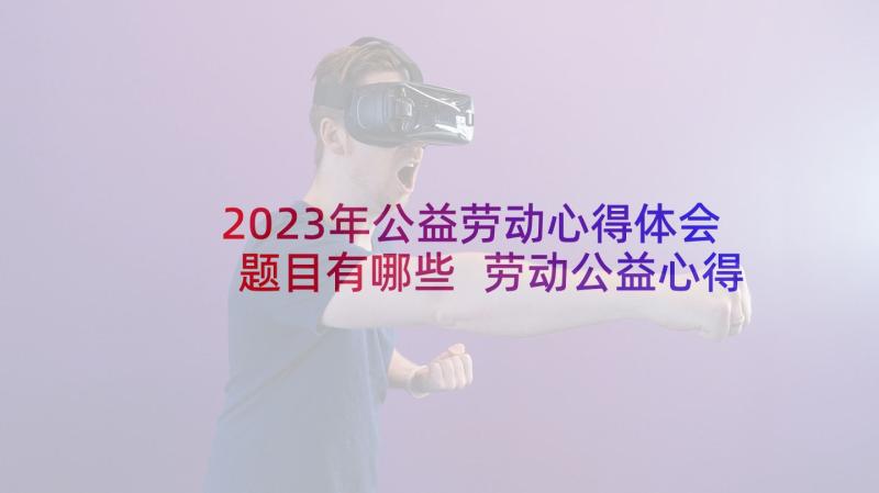 2023年公益劳动心得体会题目有哪些 劳动公益心得体会(通用9篇)