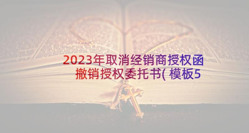 2023年取消经销商授权函 撤销授权委托书(模板5篇)