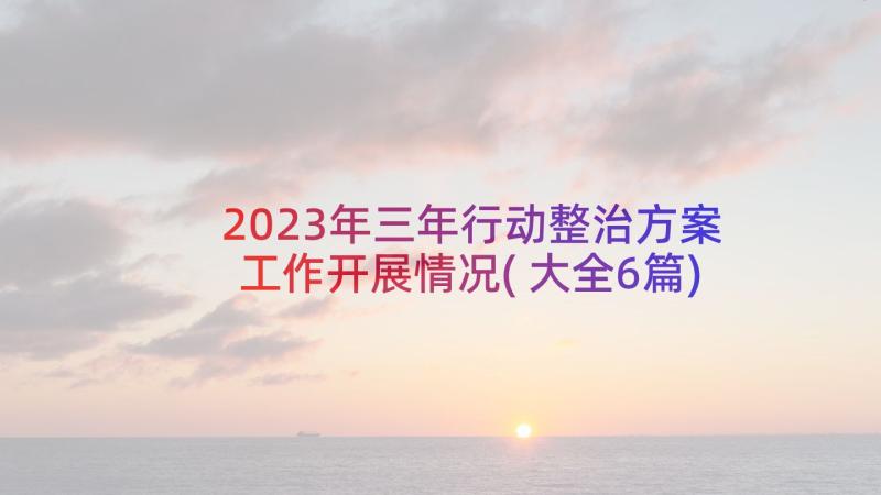 2023年三年行动整治方案工作开展情况(大全6篇)