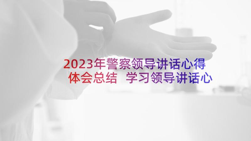 2023年警察领导讲话心得体会总结 学习领导讲话心得体会(汇总10篇)