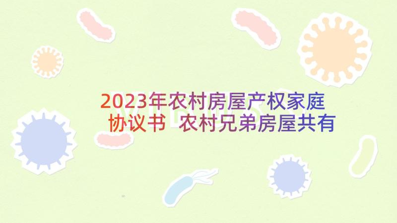 2023年农村房屋产权家庭协议书 农村兄弟房屋共有产权协议书(实用5篇)