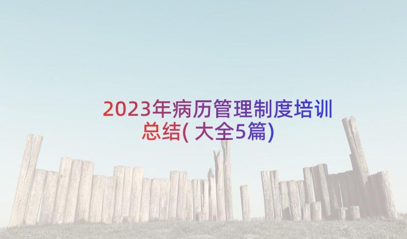 2023年病历管理制度培训总结(大全5篇)