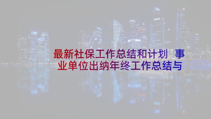 最新社保工作总结和计划 事业单位出纳年终工作总结与计划(精选5篇)