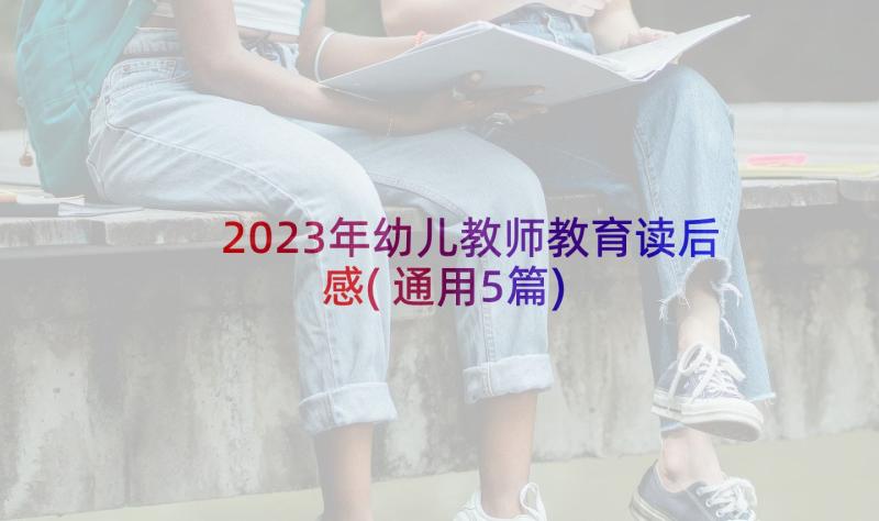 2023年幼儿教师教育读后感(通用5篇)