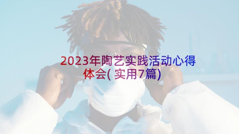2023年陶艺实践活动心得体会(实用7篇)