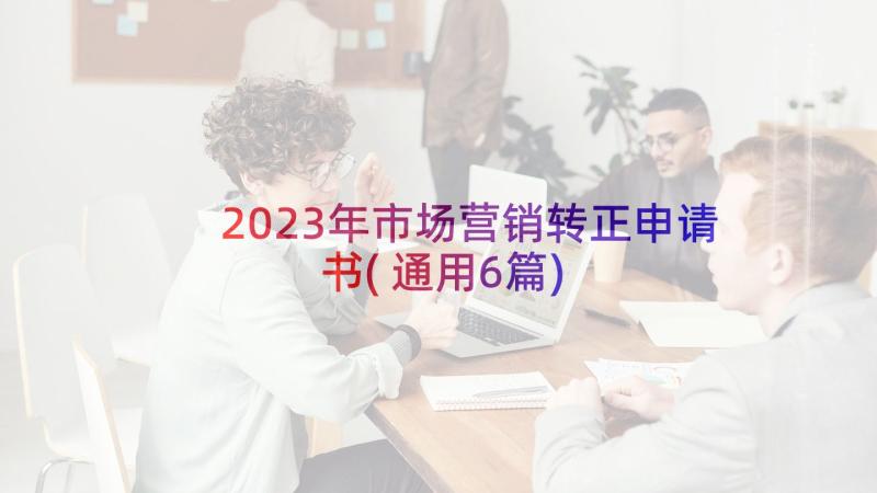 2023年市场营销转正申请书(通用6篇)