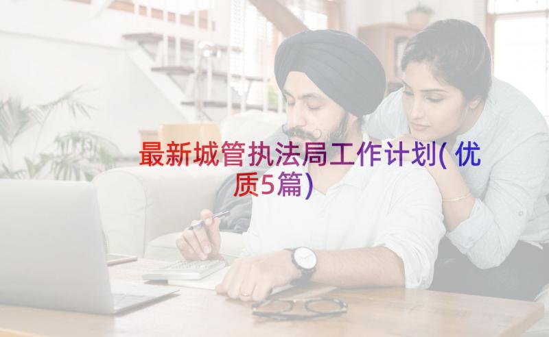 最新城管执法局工作计划(优质5篇)