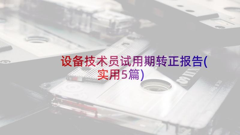 设备技术员试用期转正报告(实用5篇)