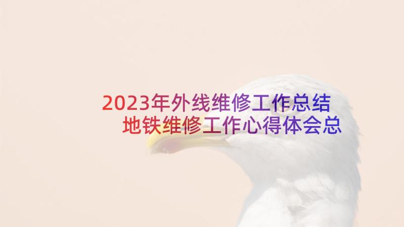 2023年外线维修工作总结 地铁维修工作心得体会总结(通用9篇)