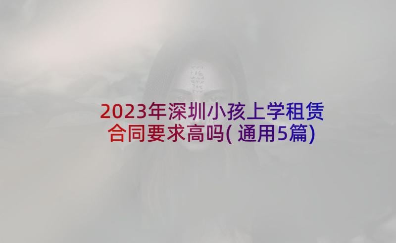 2023年深圳小孩上学租赁合同要求高吗(通用5篇)