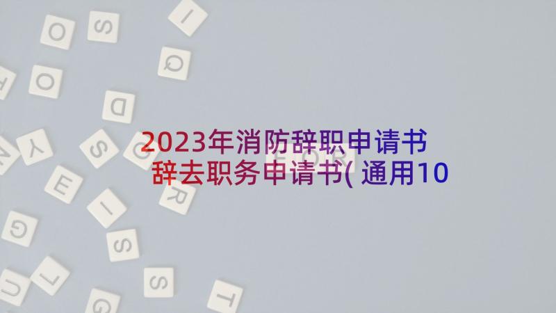 2023年消防辞职申请书 辞去职务申请书(通用10篇)