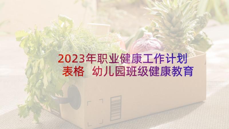 2023年职业健康工作计划表格 幼儿园班级健康教育工作计划表格(优秀5篇)