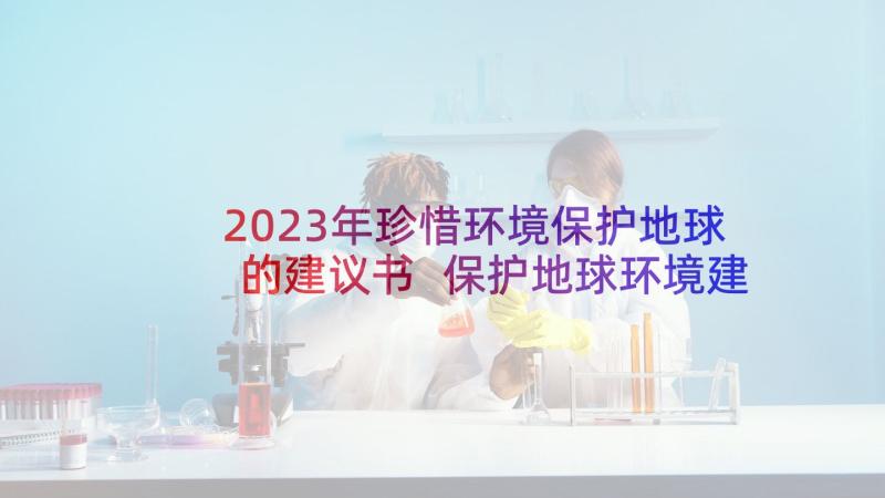 2023年珍惜环境保护地球的建议书 保护地球环境建议书(模板10篇)