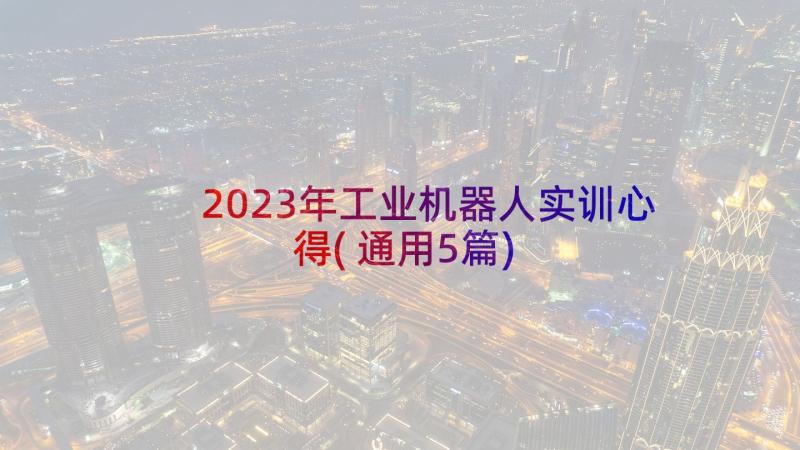 2023年工业机器人实训心得(通用5篇)