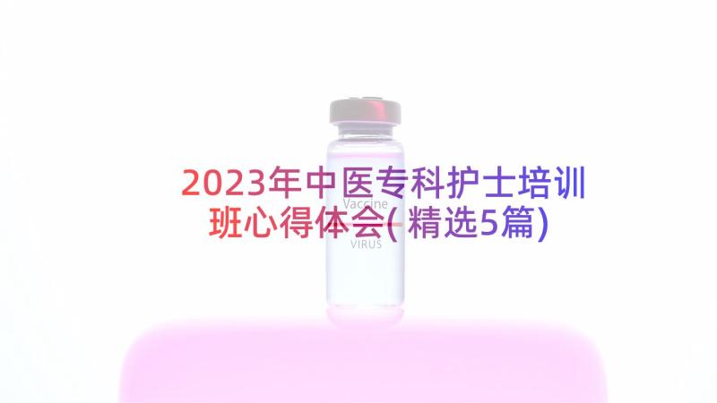 2023年中医专科护士培训班心得体会(精选5篇)