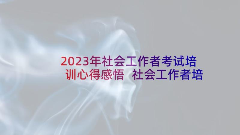 2023年社会工作者考试培训心得感悟 社会工作者培训心得(通用5篇)