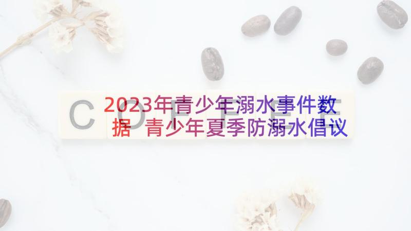 2023年青少年溺水事件数据 青少年夏季防溺水倡议书(实用6篇)