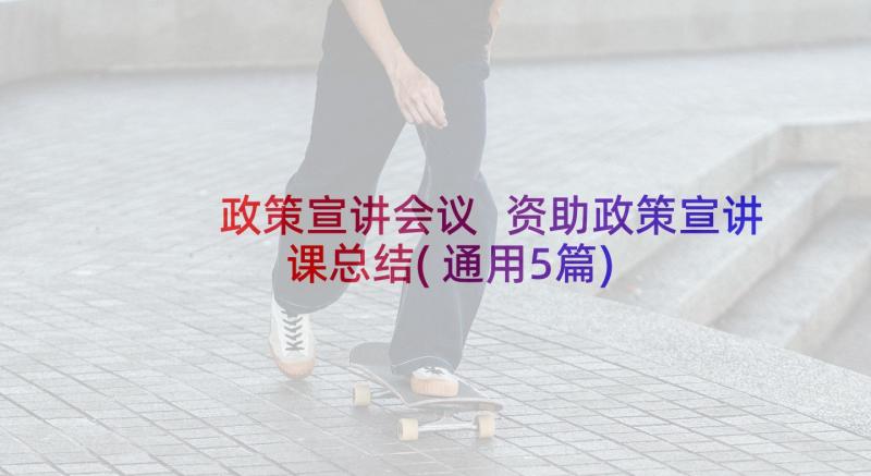 政策宣讲会议 资助政策宣讲课总结(通用5篇)