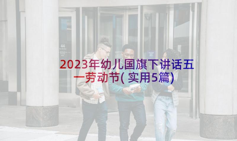 2023年幼儿国旗下讲话五一劳动节(实用5篇)