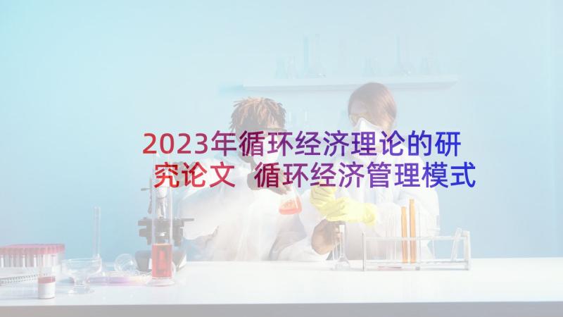 2023年循环经济理论的研究论文 循环经济管理模式研究论文(实用5篇)