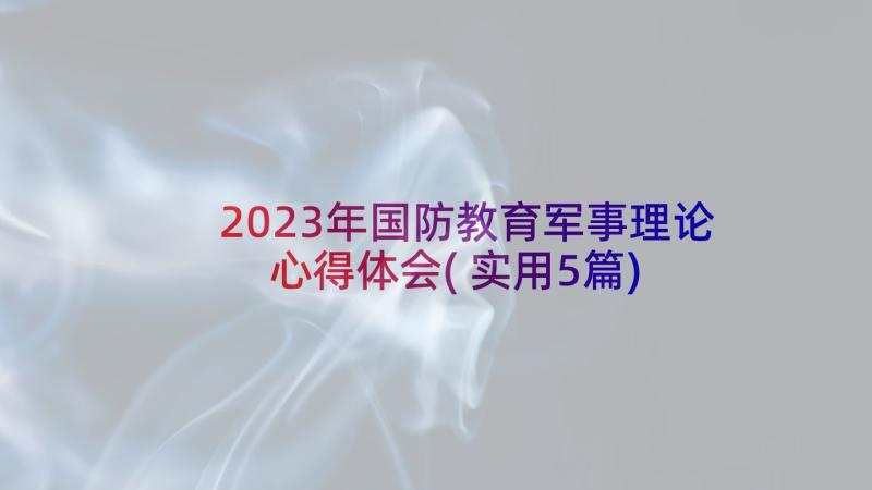 2023年国防教育军事理论心得体会(实用5篇)