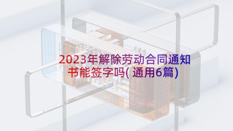 2023年解除劳动合同通知书能签字吗(通用6篇)