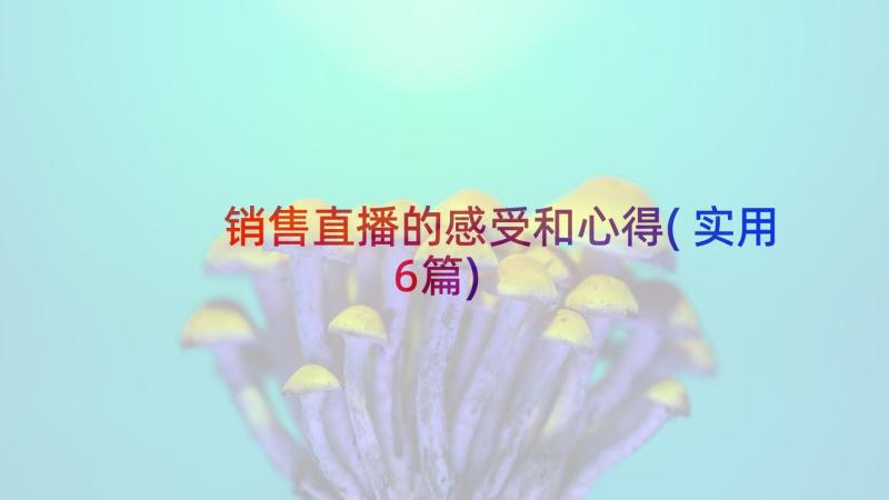 销售直播的感受和心得(实用6篇)