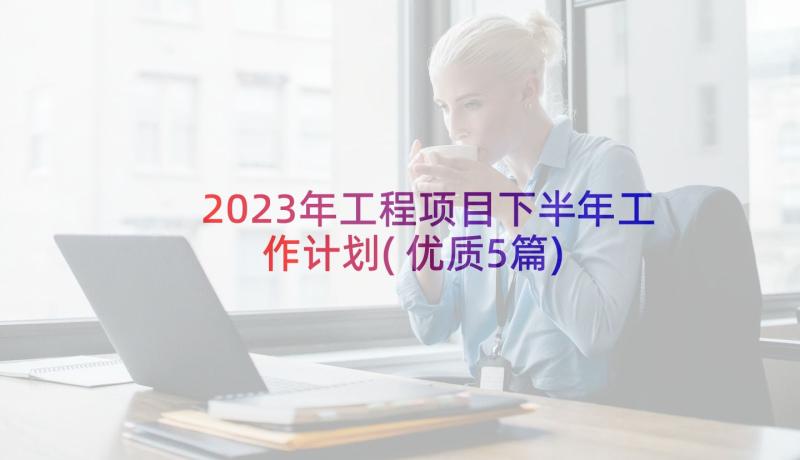 2023年工程项目下半年工作计划(优质5篇)