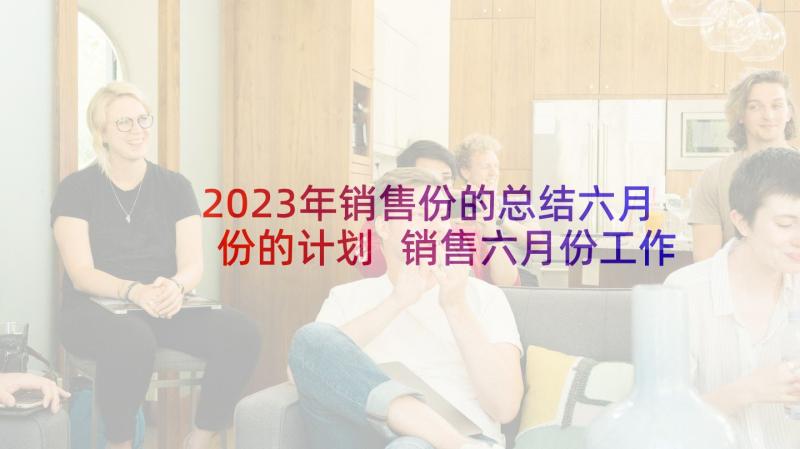 2023年销售份的总结六月份的计划 销售六月份工作计划(通用5篇)