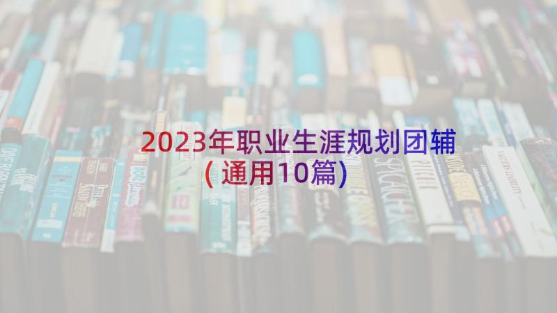 2023年职业生涯规划团辅(通用10篇)