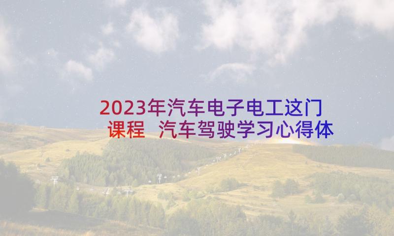 2023年汽车电子电工这门课程 汽车驾驶学习心得体会(汇总10篇)