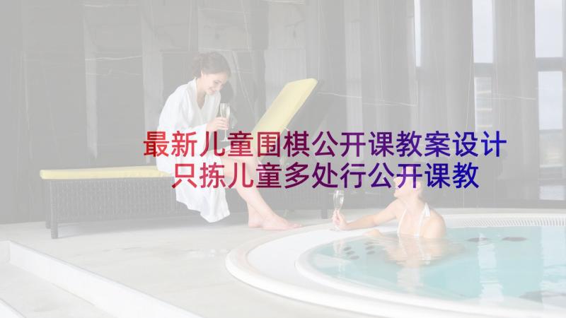 最新儿童围棋公开课教案设计 只拣儿童多处行公开课教案设计附课文原文(精选5篇)