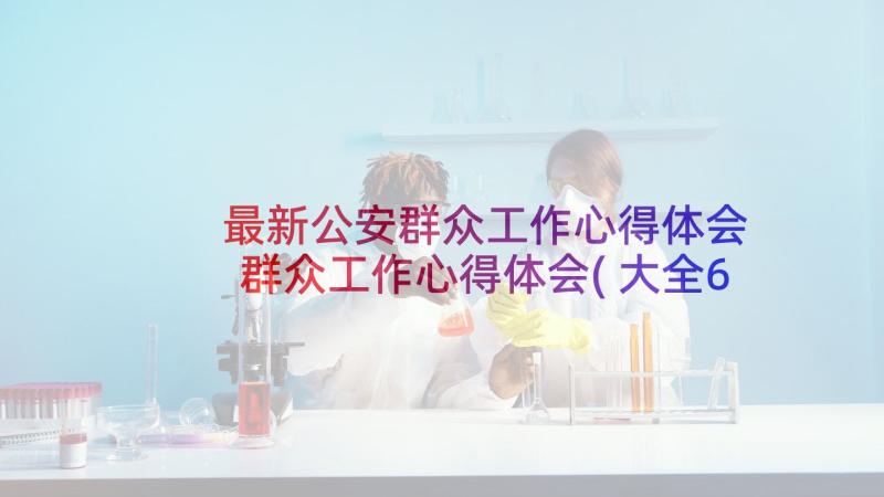 最新公安群众工作心得体会 群众工作心得体会(大全6篇)