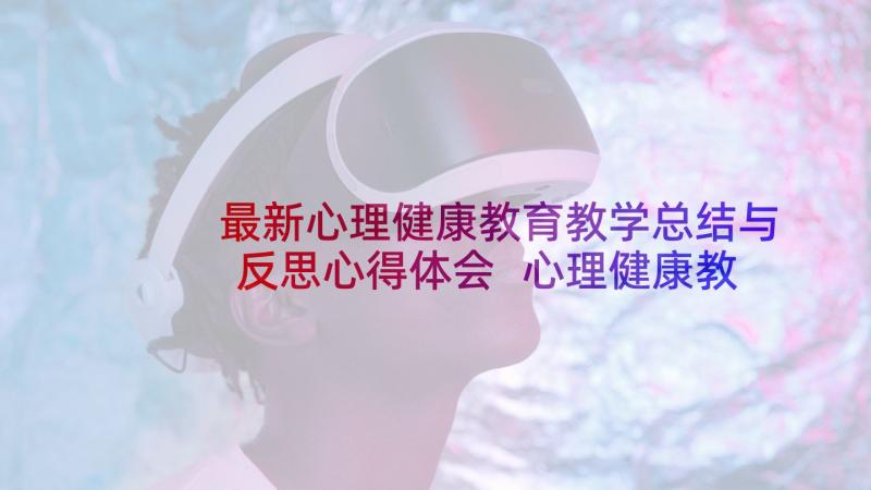 最新心理健康教育教学总结与反思心得体会 心理健康教育教学反思(汇总6篇)