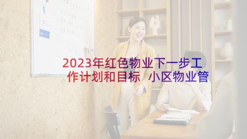 2023年红色物业下一步工作计划和目标 小区物业管理下一步工作计划(模板5篇)