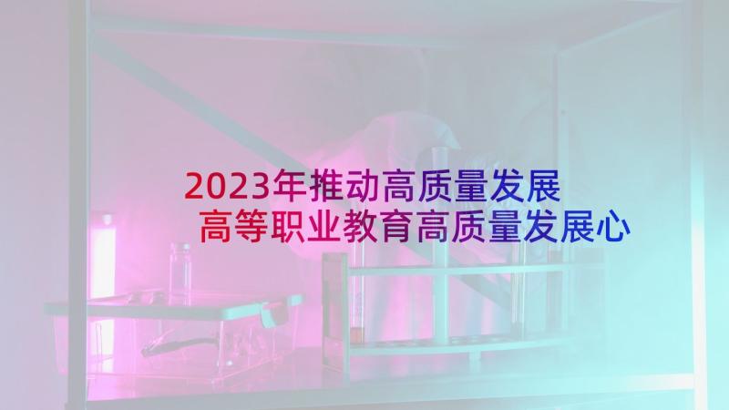 2023年推动高质量发展 高等职业教育高质量发展心得体会(优秀6篇)
