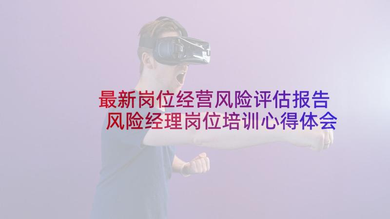 最新岗位经营风险评估报告 风险经理岗位培训心得体会(优秀6篇)