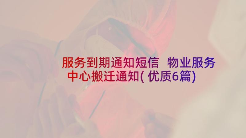 服务到期通知短信 物业服务中心搬迁通知(优质6篇)