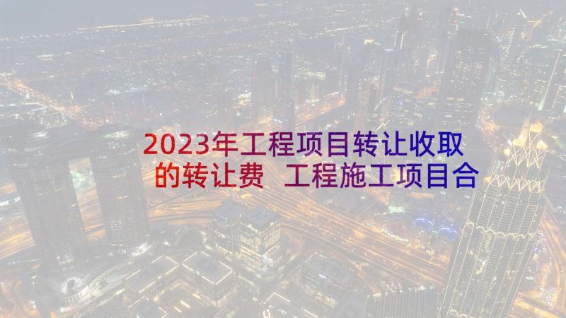 2023年工程项目转让收取的转让费 工程施工项目合作协议书(优秀10篇)