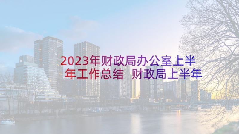 2023年财政局办公室上半年工作总结 财政局上半年工作总结(优秀8篇)