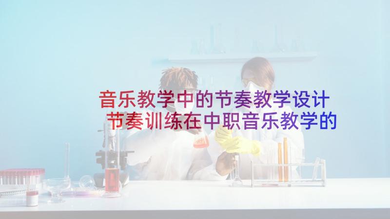 音乐教学中的节奏教学设计 节奏训练在中职音乐教学的应用(优质5篇)