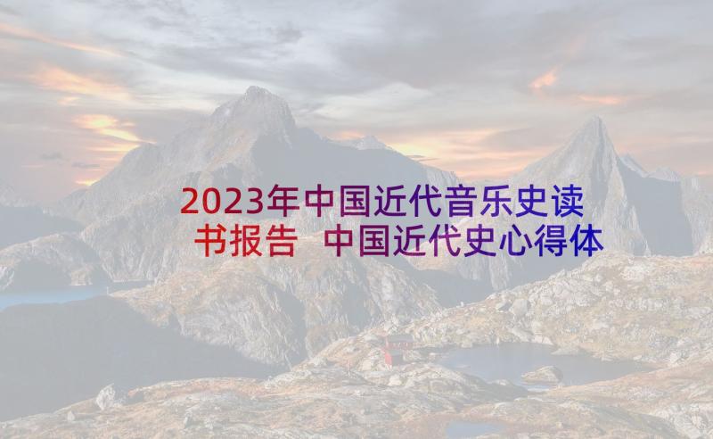 2023年中国近代音乐史读书报告 中国近代史心得体会(实用5篇)