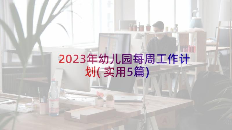 2023年幼儿园每周工作计划(实用5篇)