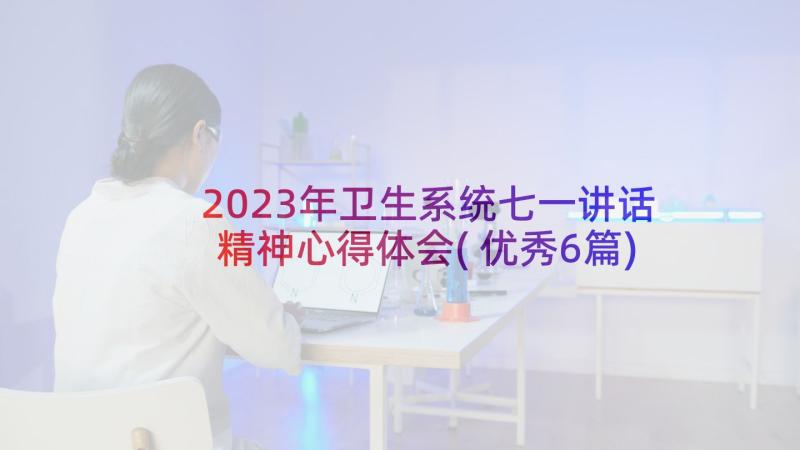 2023年卫生系统七一讲话精神心得体会(优秀6篇)