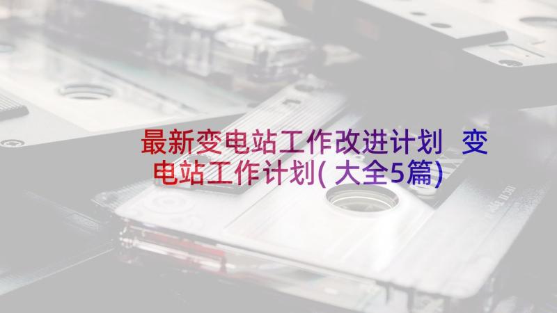 最新变电站工作改进计划 变电站工作计划(大全5篇)