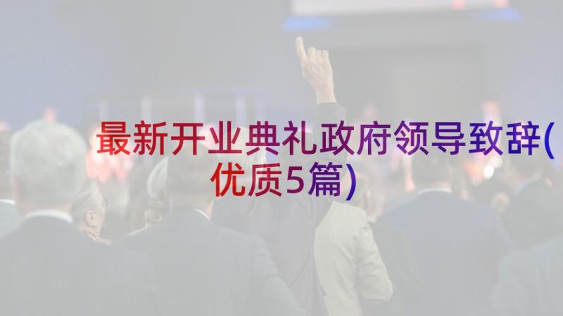 最新开业典礼政府领导致辞(优质5篇)