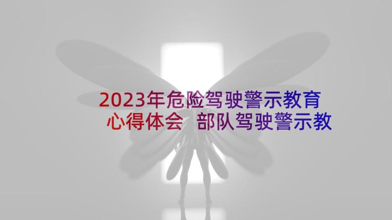 2023年危险驾驶警示教育心得体会 部队驾驶警示教育心得体会(优质5篇)