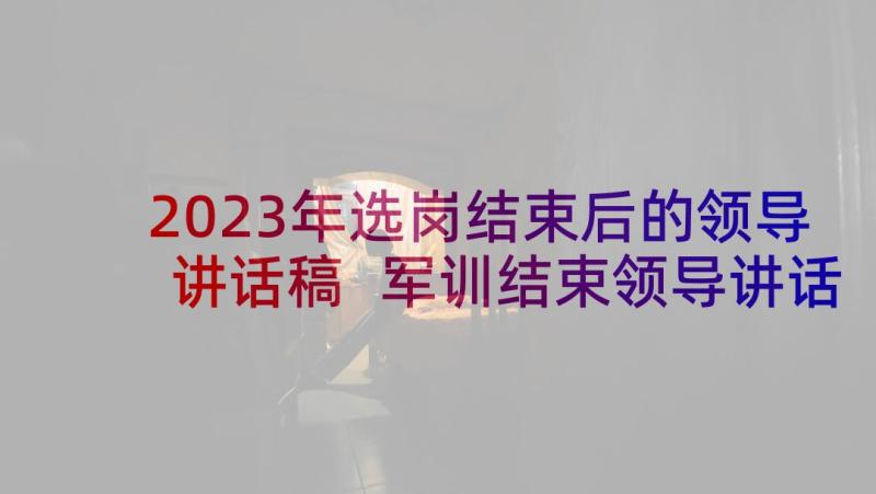 2023年选岗结束后的领导讲话稿 军训结束领导讲话稿(通用10篇)