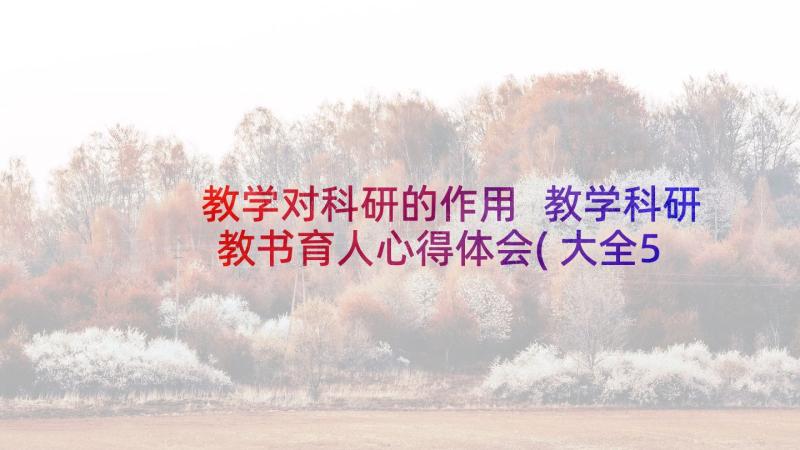 教学对科研的作用 教学科研教书育人心得体会(大全5篇)